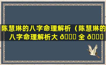 陈慧琳的八字命理解析（陈慧琳的八字命理解析大 🐘 全 🐋 ）